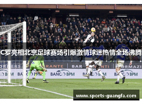 C罗亮相北京足球赛场引爆激情球迷热情全场沸腾