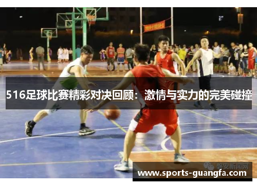 516足球比赛精彩对决回顾：激情与实力的完美碰撞