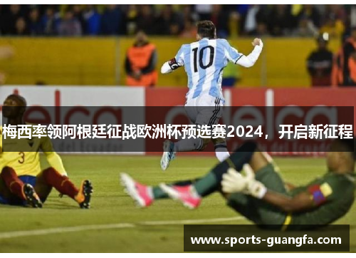 梅西率领阿根廷征战欧洲杯预选赛2024，开启新征程
