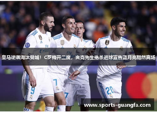 皇马逆袭淘汰曼城！C罗梅开二度，夹克先生绝杀进球宣告蓝月亮黯然离场