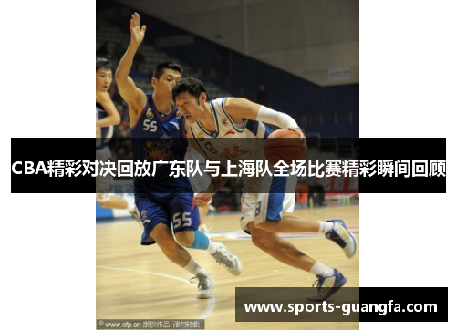 CBA精彩对决回放广东队与上海队全场比赛精彩瞬间回顾